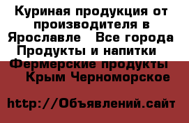 Куриная продукция от производителя в Ярославле - Все города Продукты и напитки » Фермерские продукты   . Крым,Черноморское